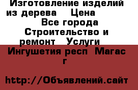 Изготовление изделий из дерева  › Цена ­ 10 000 - Все города Строительство и ремонт » Услуги   . Ингушетия респ.,Магас г.